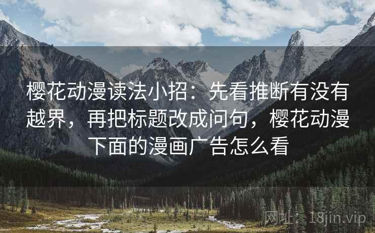 樱花动漫读法小招：先看推断有没有越界，再把标题改成问句，樱花动漫下面的漫画广告怎么看