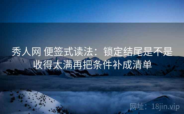 秀人网 便签式读法：锁定结尾是不是收得太满再把条件补成清单  第2张
