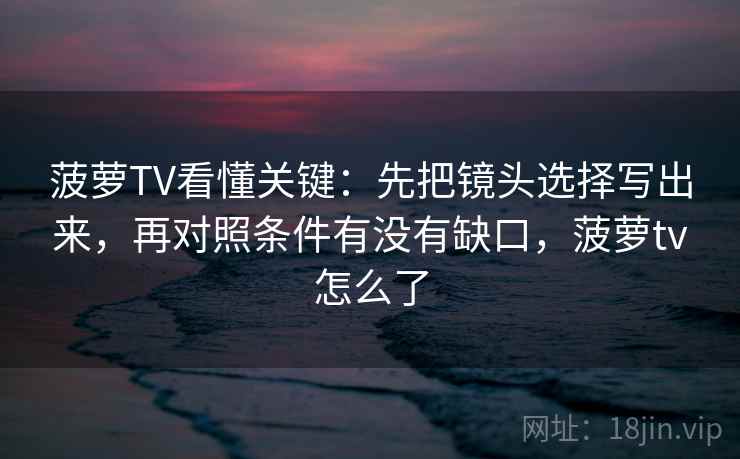 菠萝TV看懂关键：先把镜头选择写出来，再对照条件有没有缺口，菠萝tv怎么了  第2张